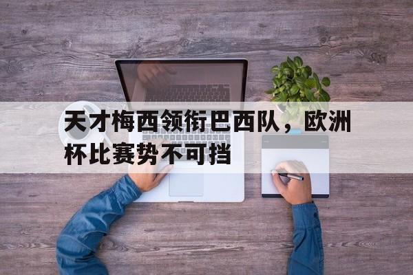 天才梅西领衔巴西队，欧洲杯比赛势不可挡-平博下载