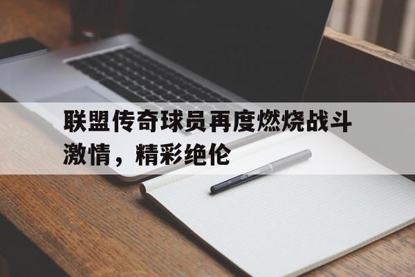 联盟传奇球员再度燃烧战斗激情，精彩绝伦-平博APP