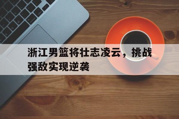 浙江男篮将壮志凌云，挑战强敌实现逆袭-平博官网