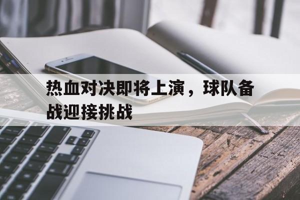 热血对决即将上演，球队备战迎接挑战-平博下载