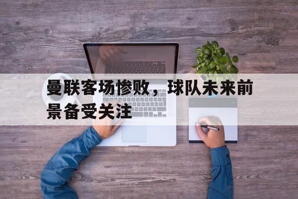 曼联客场惨败，球队未来前景备受关注-平博体育